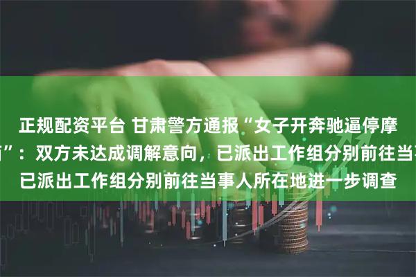 正规配资平台 甘肃警方通报“女子开奔驰逼停摩托车并下车猛踹其尾箱”：双方未达成调解意向，已派出工作组分别前往当事人所在地进一步调查