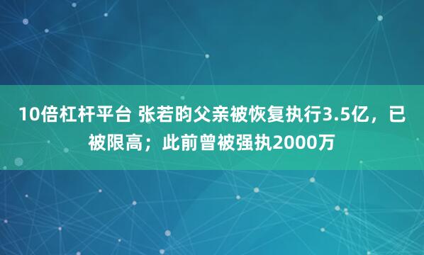 10倍杠杆平台 张若昀父亲被恢复执行3.5亿，已被限高；此前曾被强执2000万