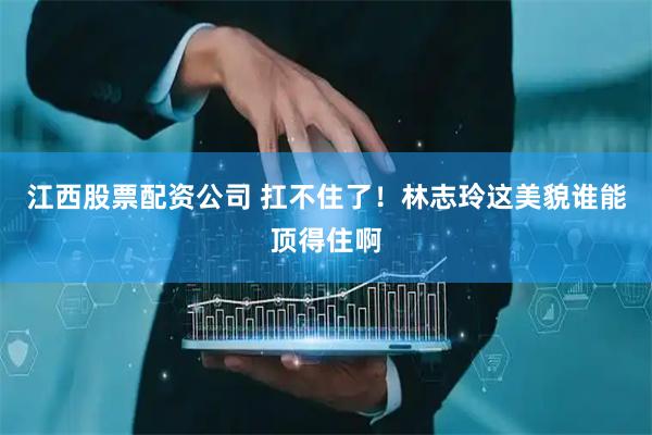 江西股票配资公司 扛不住了！林志玲这美貌谁能顶得住啊