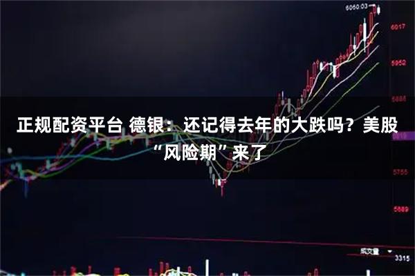 正规配资平台 德银：还记得去年的大跌吗？美股“风险期”来了