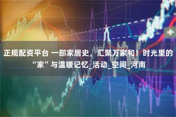 正规配资平台 一部家居史，汇聚万家和！时光里的“家”与温暖记忆_活动_空间_河南