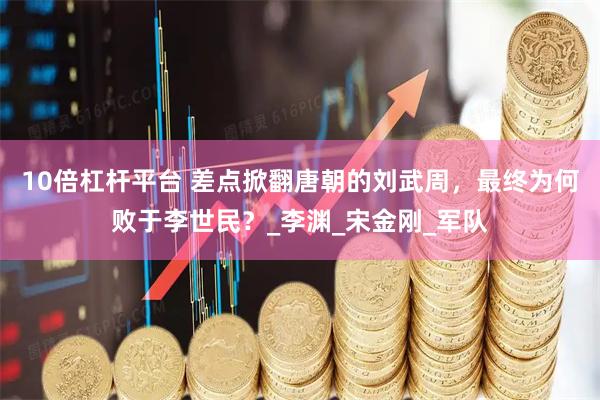 10倍杠杆平台 差点掀翻唐朝的刘武周，最终为何败于李世民？_李渊_宋金刚_军队