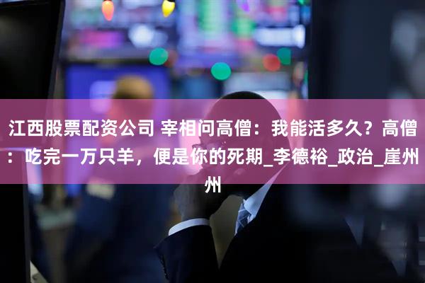 江西股票配资公司 宰相问高僧：我能活多久？高僧：吃完一万只羊，便是你的死期_李德裕_政治_崖州