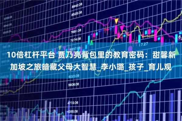 10倍杠杆平台 贾乃亮背包里的教育密码：甜馨新加坡之旅暗藏父母大智慧_李小璐_孩子_育儿观
