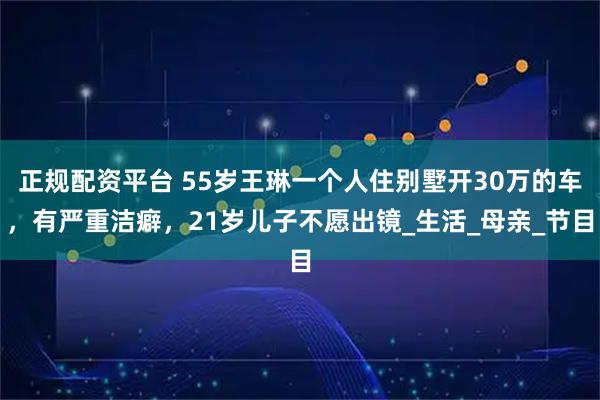 正规配资平台 55岁王琳一个人住别墅开30万的车，有严重洁癖，21岁儿子不愿出镜_生活_母亲_节目