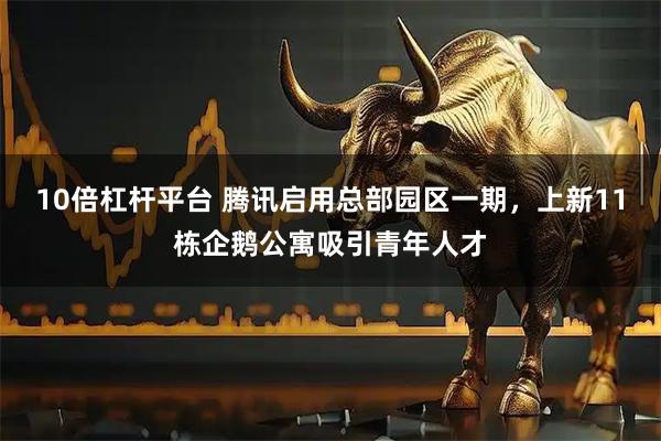 10倍杠杆平台 腾讯启用总部园区一期，上新11栋企鹅公寓吸引青年人才