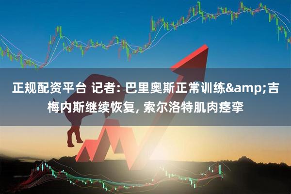 正规配资平台 记者: 巴里奥斯正常训练&吉梅内斯继续恢复, 索尔洛特肌肉痉挛