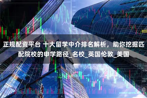 正规配资平台 十大留学中介排名解析，助你挖掘匹配院校的申学路径_名校_英国伦敦_美国