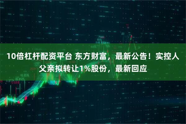 10倍杠杆配资平台 东方财富，最新公告！实控人父亲拟转让1%股份，最新回应