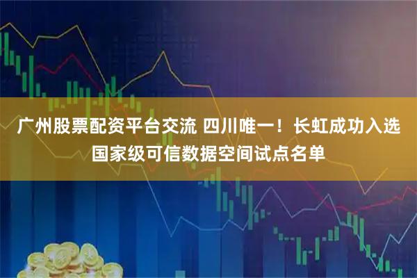 广州股票配资平台交流 四川唯一！长虹成功入选国家级可信数据空间试点名单