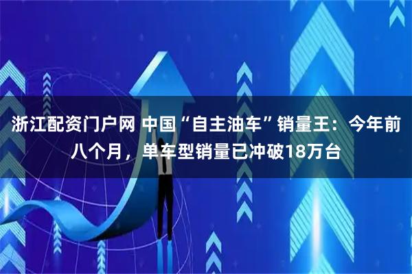浙江配资门户网 中国“自主油车”销量王:今年前八个月,单车型销量已冲破18万台