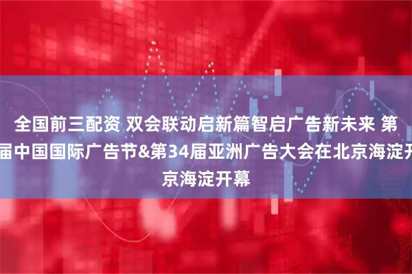全国前三配资 双会联动启新篇智启广告新未来 第32届中国国际广告节&第34届亚洲广告大会在北京海淀开幕