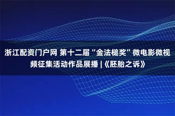 浙江配资门户网 第十二届“金法槌奖”微电影微视频征集活动作品展播 |《胚胎之诉》