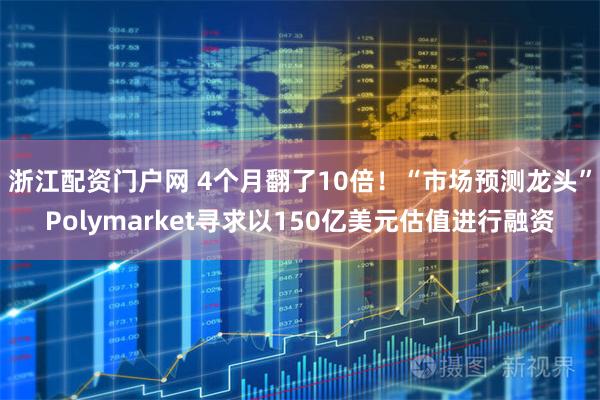 浙江配资门户网 4个月翻了10倍！“市场预测龙头”Polymarket寻求以150亿美元估值进行融资