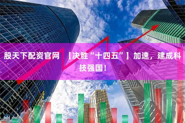 股天下配资官网  【决胜“十四五”】加速，建成科技强国！