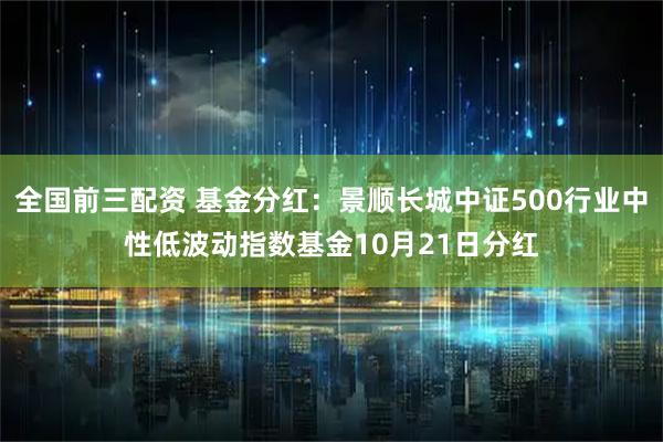 全国前三配资 基金分红：景顺长城中证500行业中性低波动指数基金10月21日分红