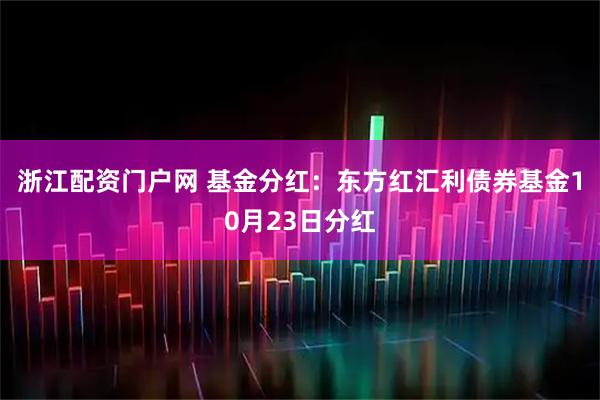 浙江配资门户网 基金分红：东方红汇利债券基金10月23日分红