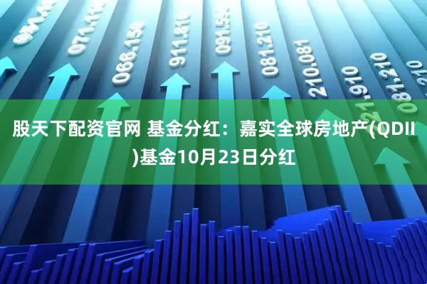 股天下配资官网 基金分红：嘉实全球房地产(QDII)基金10月23日分红