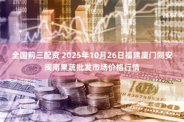 全国前三配资 2025年10月26日福建厦门同安闽南果蔬批发市场价格行情
