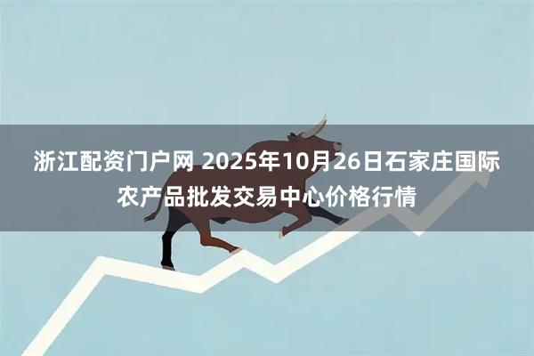 浙江配资门户网 2025年10月26日石家庄国际农产品批发交易中心价格行情