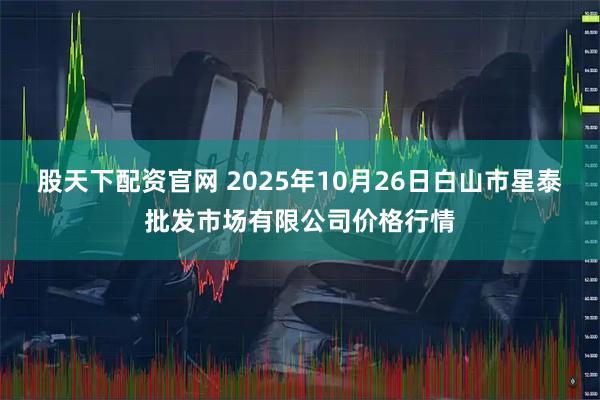 股天下配资官网 2025年10月26日白山市星泰批发市场有限公司价格行情