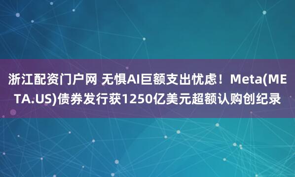 浙江配资门户网 无惧AI巨额支出忧虑！Meta(META.US)债券发行获1250亿美元超额认购创纪录