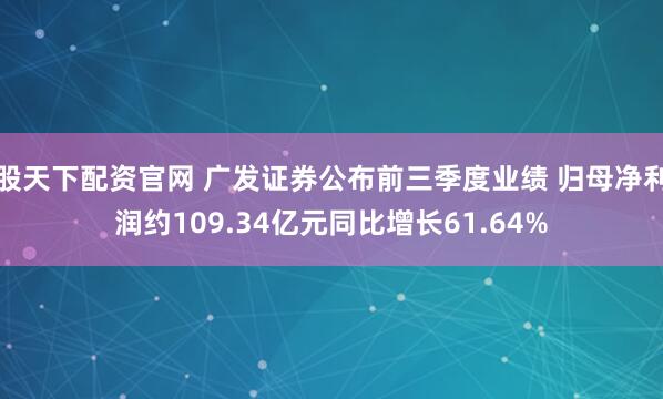 股天下配资官网 广发证券公布前三季度业绩 归母净利润约109.34亿元同比增长61.64%