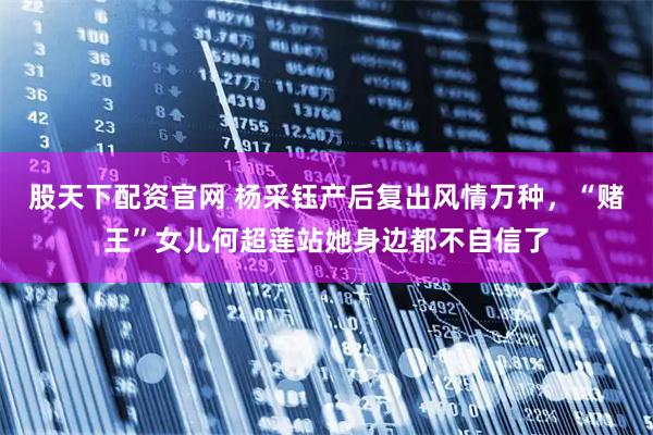 股天下配资官网 杨采钰产后复出风情万种，“赌王”女儿何超莲站她身边都不自信了