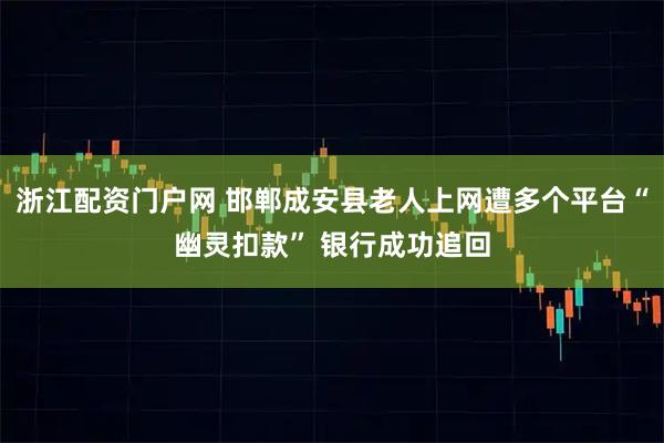 浙江配资门户网 邯郸成安县老人上网遭多个平台“幽灵扣款” 银行成功追回