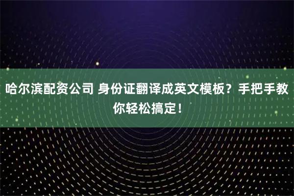 哈尔滨配资公司 身份证翻译成英文模板？手把手教你轻松搞定！