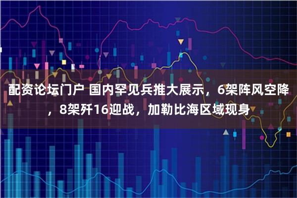配资论坛门户 国内罕见兵推大展示，6架阵风空降，8架歼16迎战，加勒比海区域现身