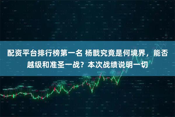 配资平台排行榜第一名 杨戬究竟是何境界，能否越级和准圣一战？本次战绩说明一切