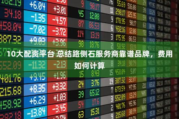 10大配资平台 总结路侧石服务商靠谱品牌，费用如何计算