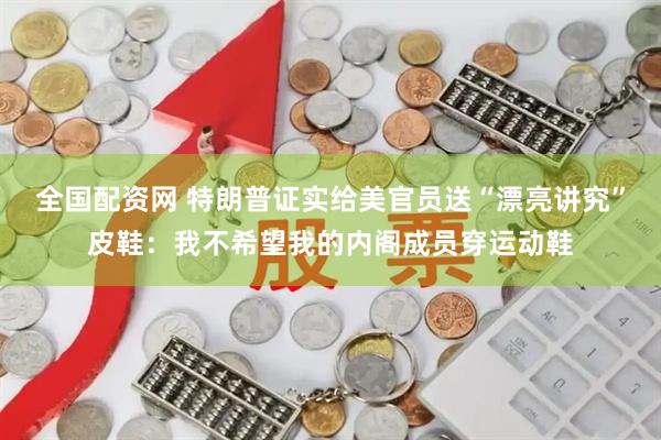 全国配资网 特朗普证实给美官员送“漂亮讲究”皮鞋：我不希望我的内阁成员穿运动鞋