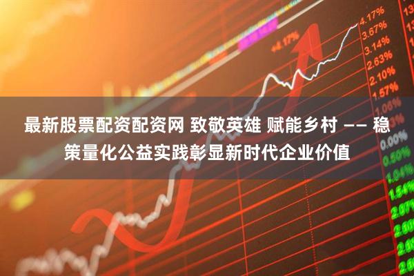 最新股票配资配资网 致敬英雄 赋能乡村 —— 稳策量化公益实践彰显新时代企业价值