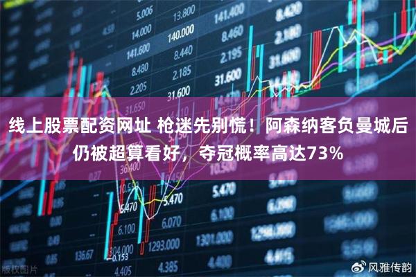 线上股票配资网址 枪迷先别慌！阿森纳客负曼城后仍被超算看好，夺冠概率高达73%