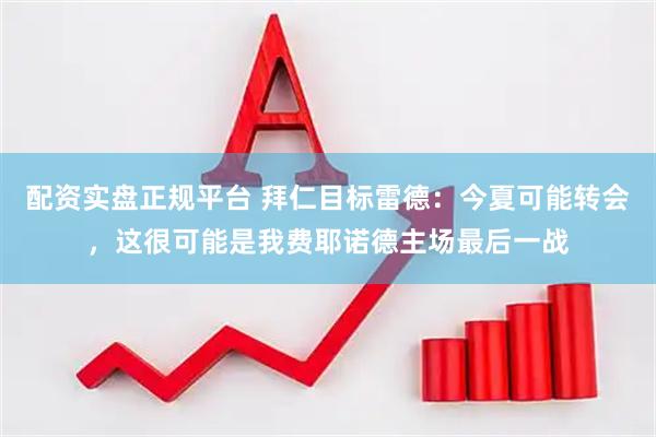 配资实盘正规平台 拜仁目标雷德：今夏可能转会，这很可能是我费耶诺德主场最后一战