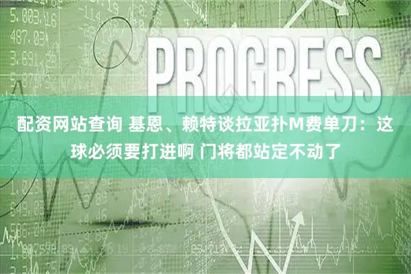 配资网站查询 基恩、赖特谈拉亚扑M费单刀：这球必须要打进啊 门将都站定不动了