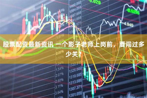 股票配资最新资讯 一个影子老师上岗前，要闯过多少关？