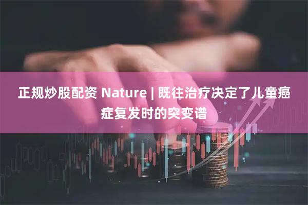 正规炒股配资 Nature | 既往治疗决定了儿童癌症复发时的突变谱