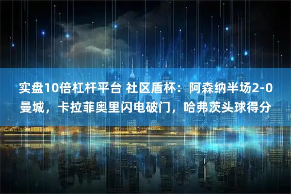 实盘10倍杠杆平台 社区盾杯：阿森纳半场2‑0曼城，卡拉菲奥里闪电破门，哈弗茨头球得分