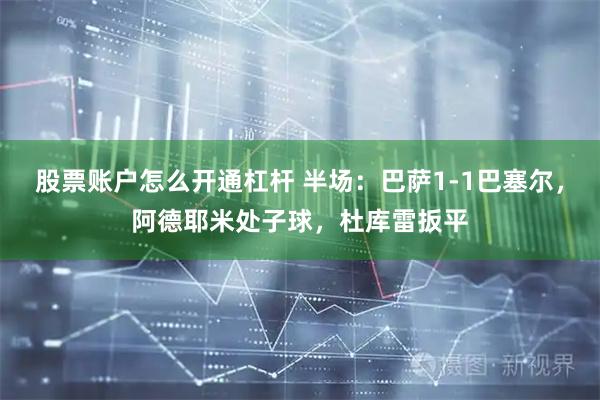股票账户怎么开通杠杆 半场：巴萨1-1巴塞尔，阿德耶米处子球，杜库雷扳平