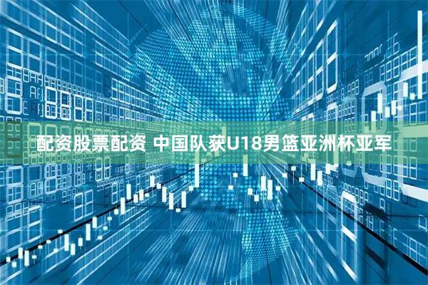 配资股票配资 中国队获U18男篮亚洲杯亚军