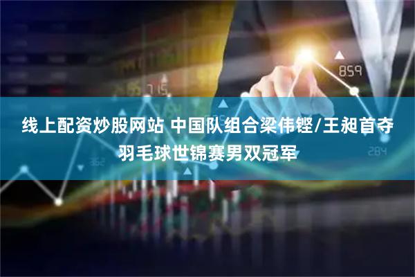 线上配资炒股网站 中国队组合梁伟铿/王昶首夺羽毛球世锦赛男双冠军