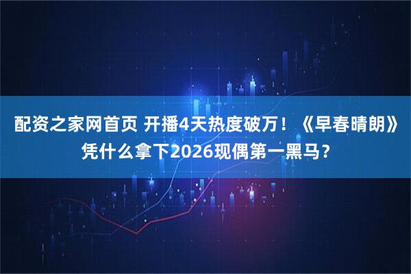 配资之家网首页 开播4天热度破万！《早春晴朗》凭什么拿下2026现偶第一黑马？