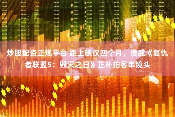 炒股配资正规平台 距上映仅四个月，漫威《复仇者联盟5：毁灭之日》正补拍客串镜头