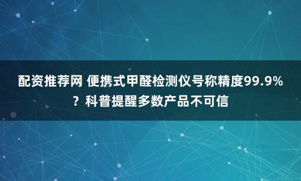 配资推荐网 便携式甲醛检测仪号称精度99.9%？科普提醒多数产品不可信