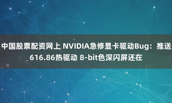 中国股票配资网上 NVIDIA急修显卡驱动Bug：推送616.86热驱动 8-bit色深闪屏还在