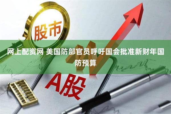 网上配资网 美国防部官员呼吁国会批准新财年国防预算