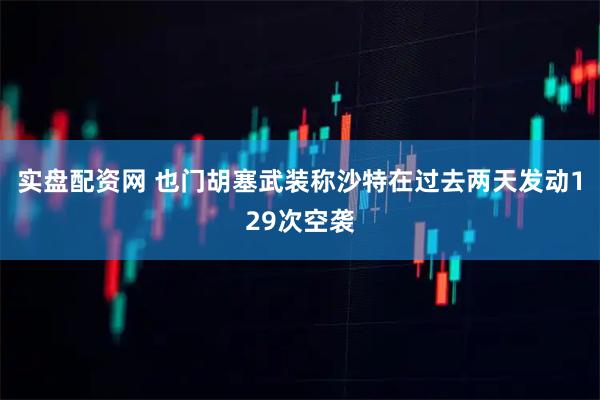 实盘配资网 也门胡塞武装称沙特在过去两天发动129次空袭